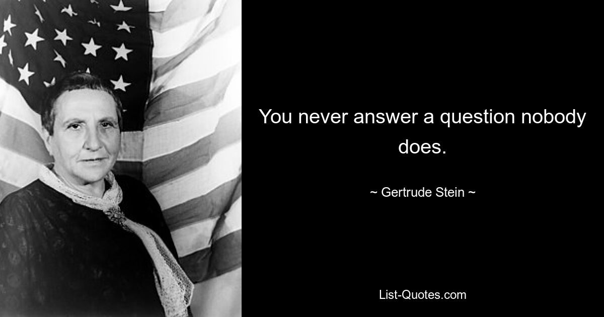 You never answer a question nobody does. — © Gertrude Stein