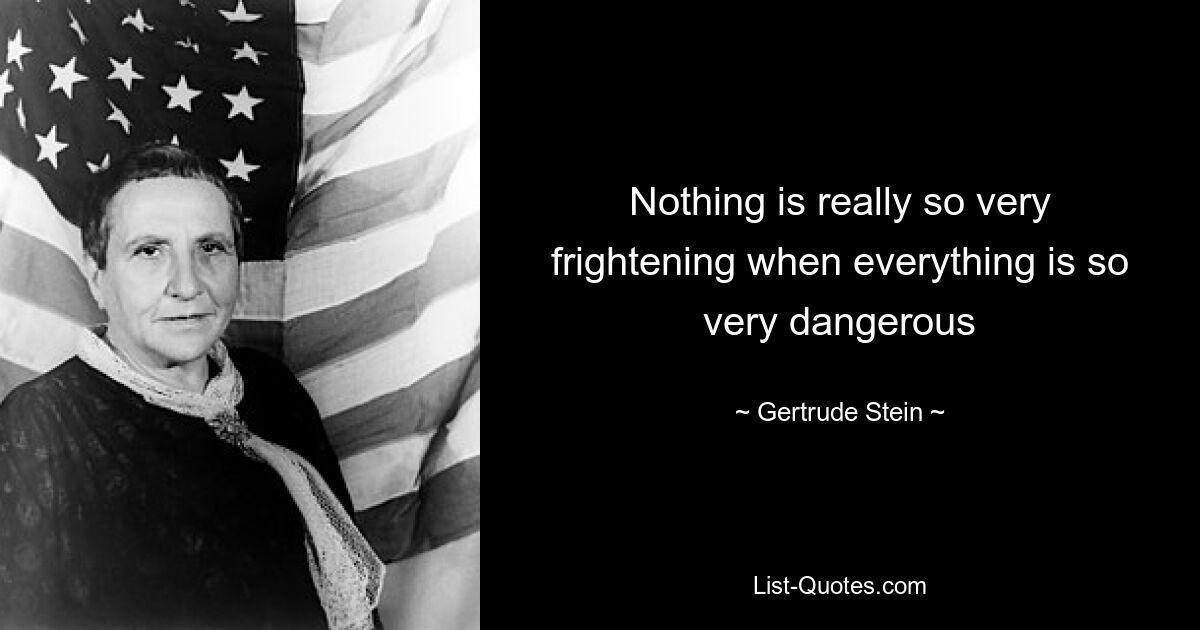 Nothing is really so very frightening when everything is so very dangerous — © Gertrude Stein