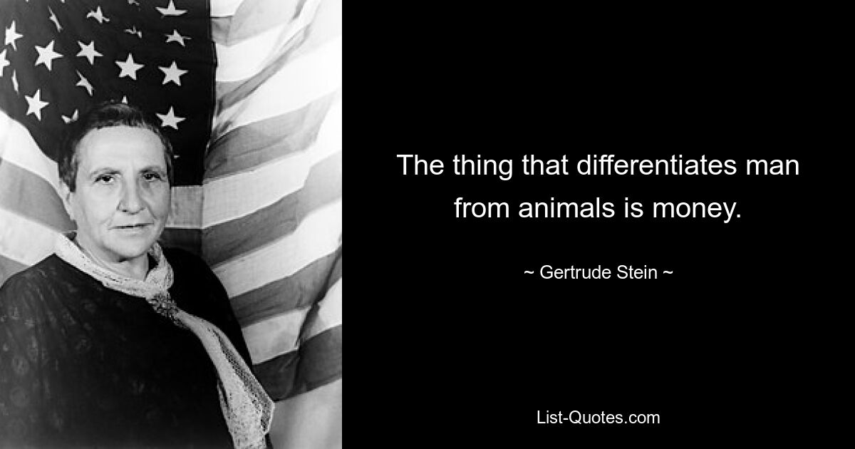 The thing that differentiates man from animals is money. — © Gertrude Stein