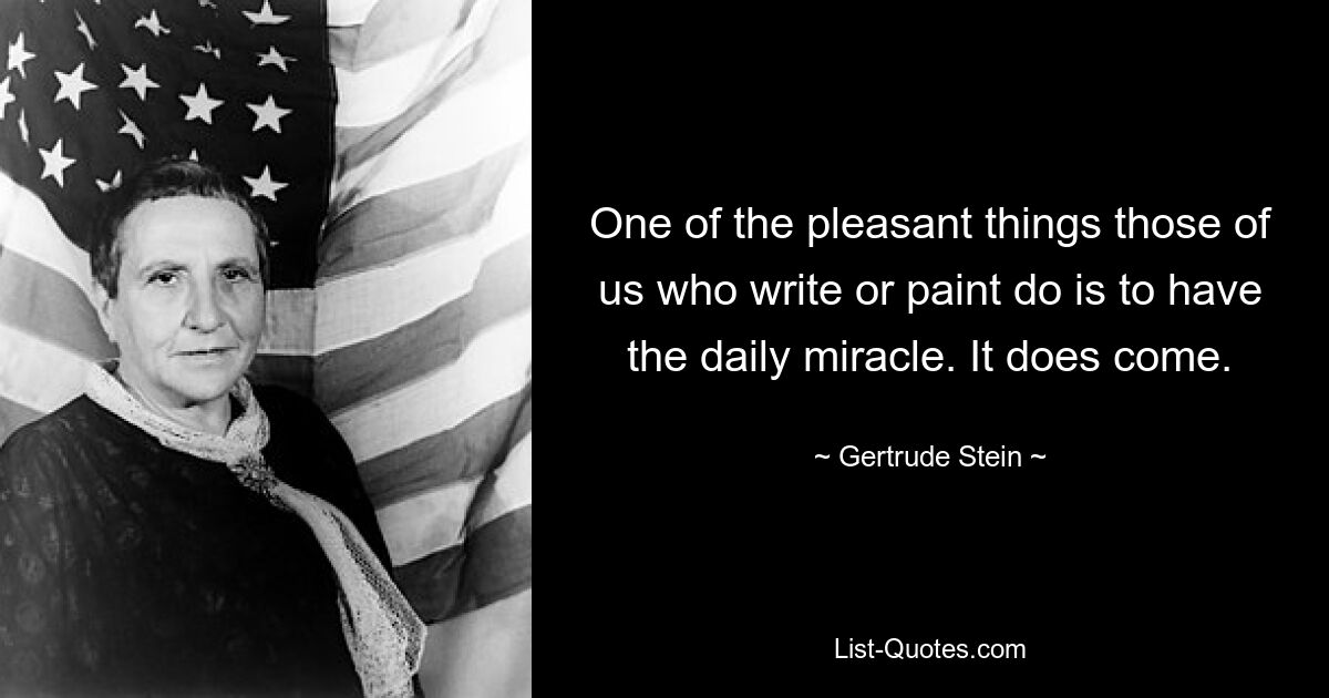 One of the pleasant things those of us who write or paint do is to have the daily miracle. It does come. — © Gertrude Stein