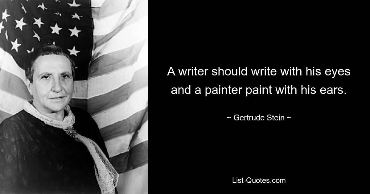 A writer should write with his eyes and a painter paint with his ears. — © Gertrude Stein