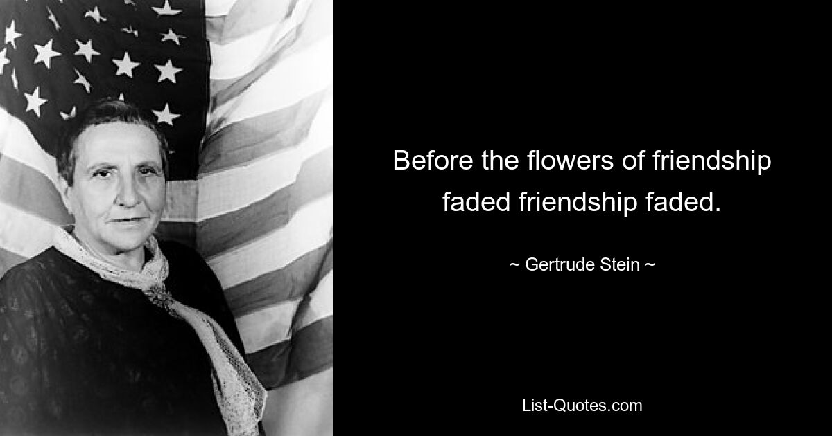 Before the flowers of friendship faded friendship faded. — © Gertrude Stein