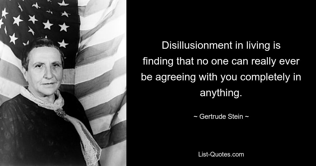 Disillusionment in living is finding that no one can really ever be agreeing with you completely in anything. — © Gertrude Stein