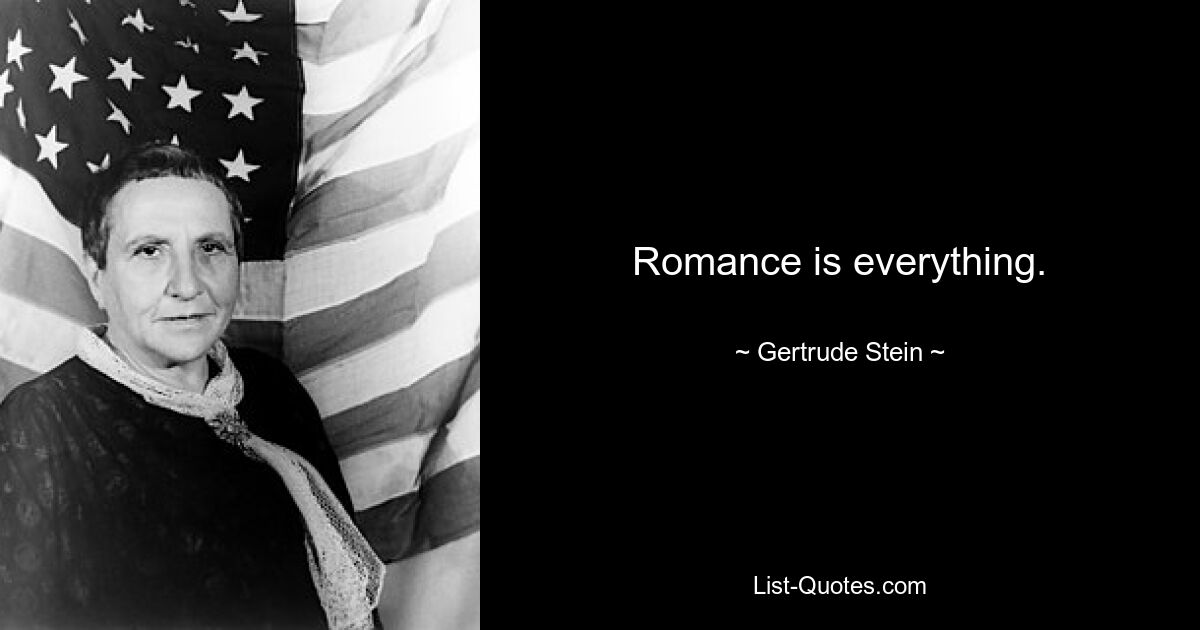 Romance is everything. — © Gertrude Stein