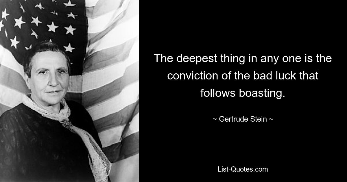 The deepest thing in any one is the conviction of the bad luck that follows boasting. — © Gertrude Stein