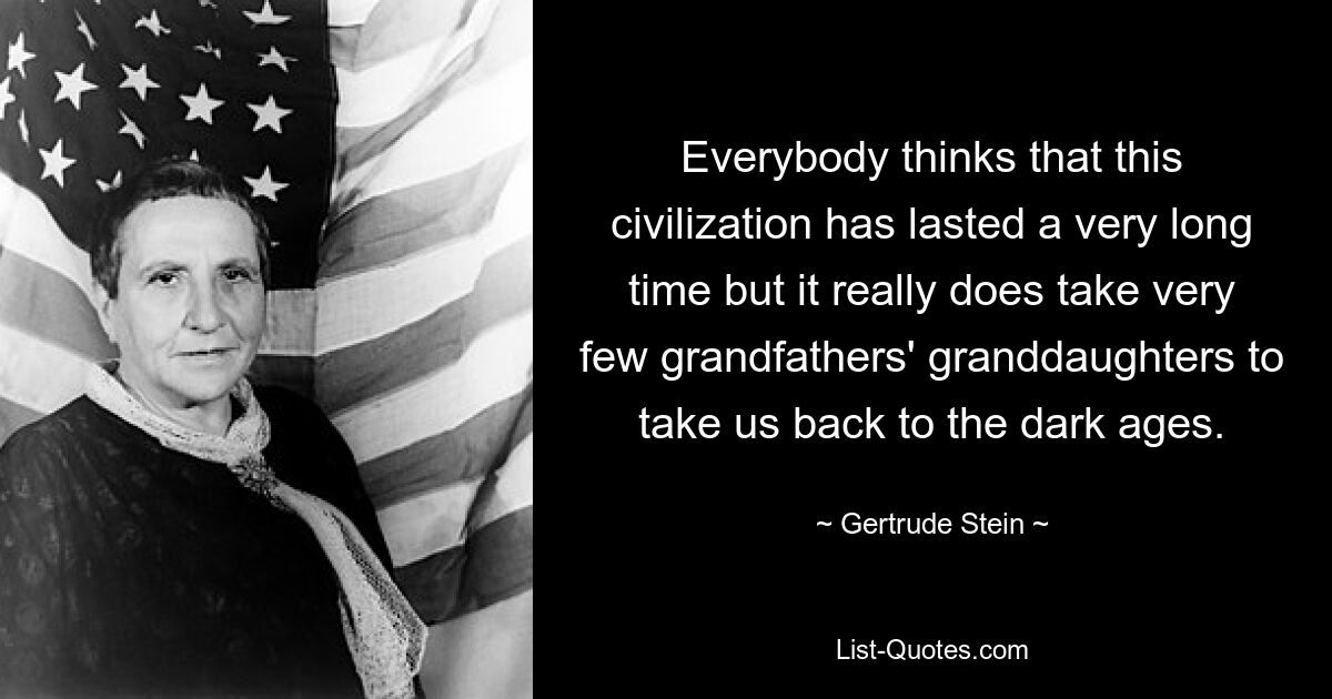 Everybody thinks that this civilization has lasted a very long time but it really does take very few grandfathers' granddaughters to take us back to the dark ages. — © Gertrude Stein