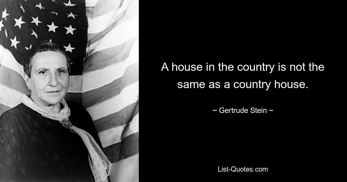 A house in the country is not the same as a country house. — © Gertrude Stein