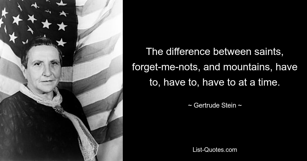 The difference between saints, forget-me-nots, and mountains, have to, have to, have to at a time. — © Gertrude Stein