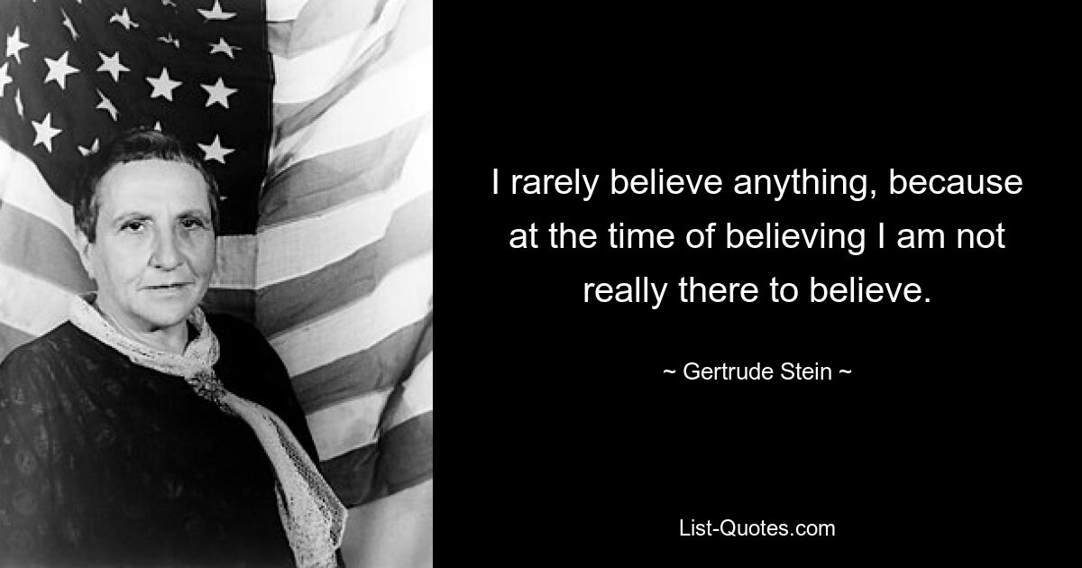 I rarely believe anything, because at the time of believing I am not really there to believe. — © Gertrude Stein