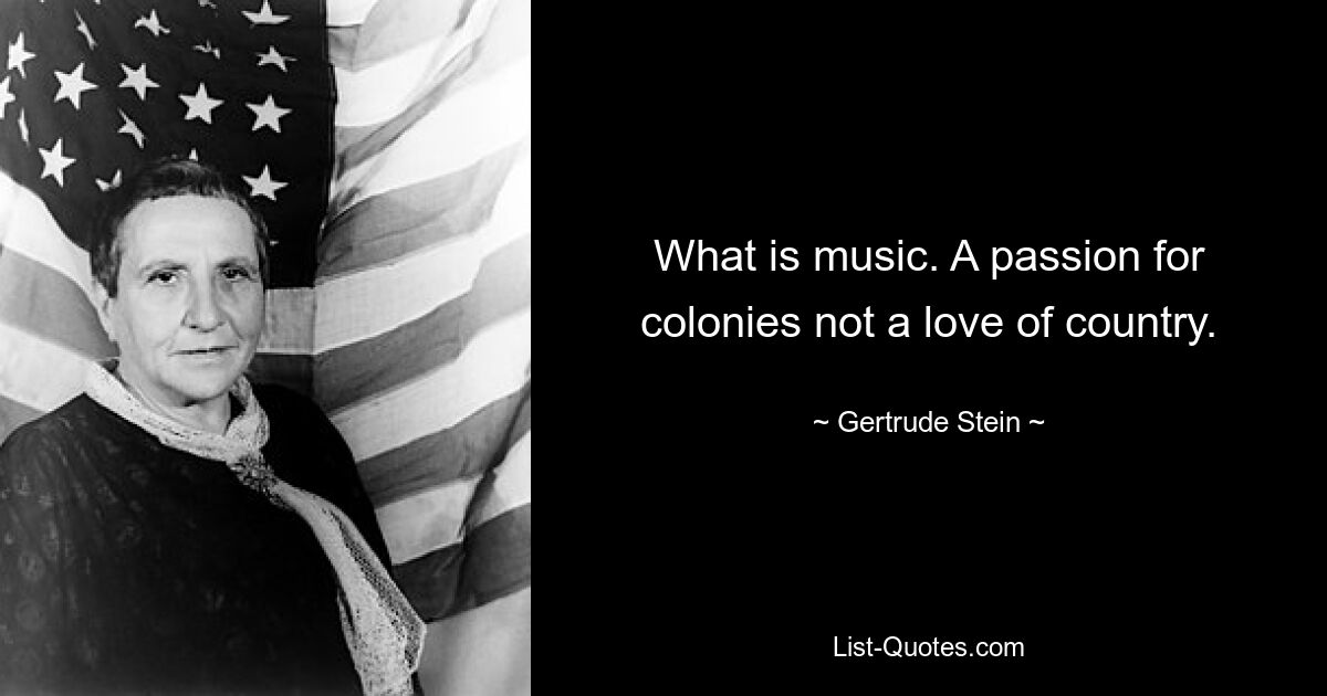 What is music. A passion for colonies not a love of country. — © Gertrude Stein