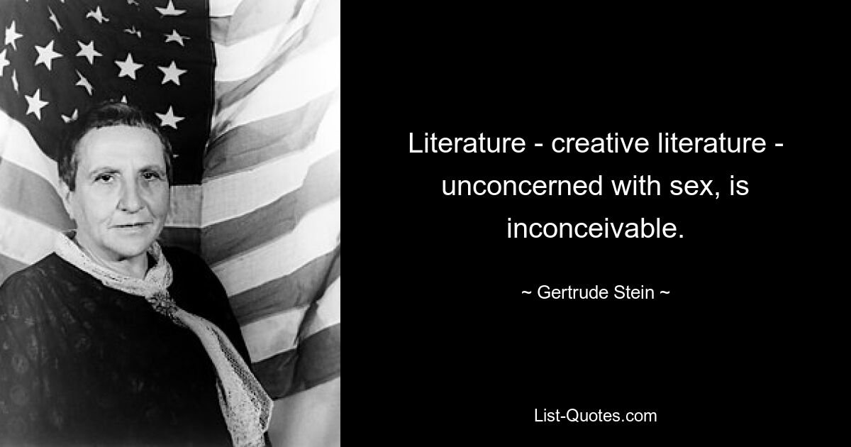 Literature - creative literature - unconcerned with sex, is inconceivable. — © Gertrude Stein