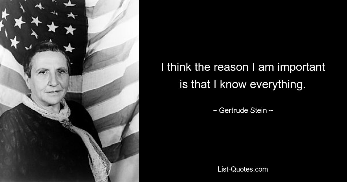 I think the reason I am important is that I know everything. — © Gertrude Stein