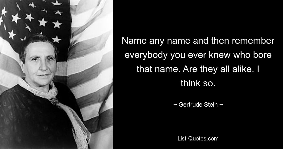 Name any name and then remember everybody you ever knew who bore that name. Are they all alike. I think so. — © Gertrude Stein