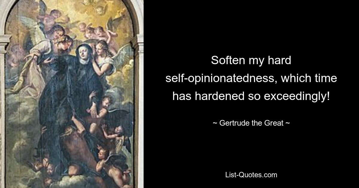 Soften my hard self-opinionatedness, which time has hardened so exceedingly! — © Gertrude the Great