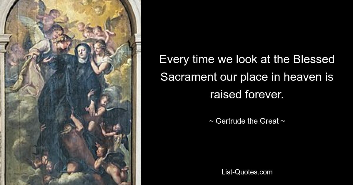 Every time we look at the Blessed Sacrament our place in heaven is raised forever. — © Gertrude the Great