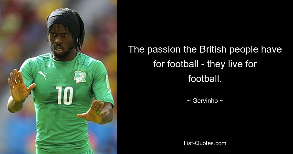 The passion the British people have for football - they live for football. — © Gervinho