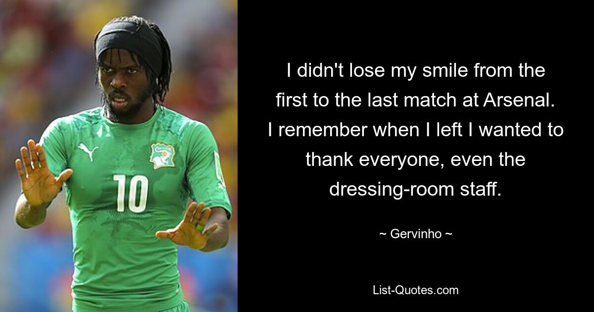 I didn't lose my smile from the first to the last match at Arsenal. I remember when I left I wanted to thank everyone, even the dressing-room staff. — © Gervinho