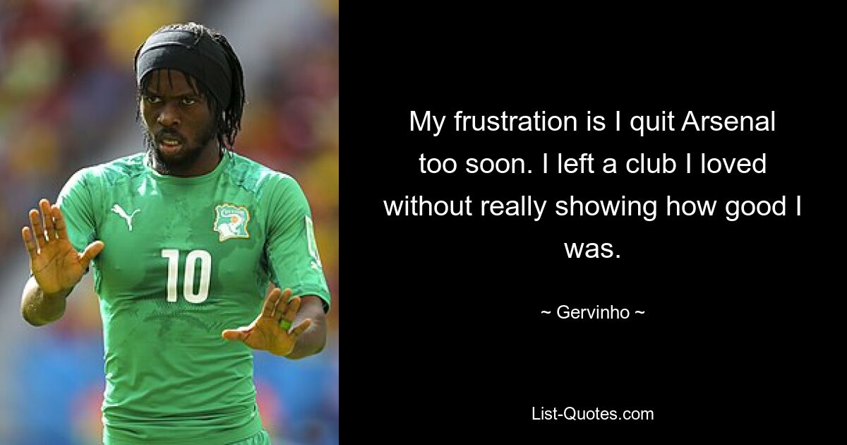 My frustration is I quit Arsenal too soon. I left a club I loved without really showing how good I was. — © Gervinho