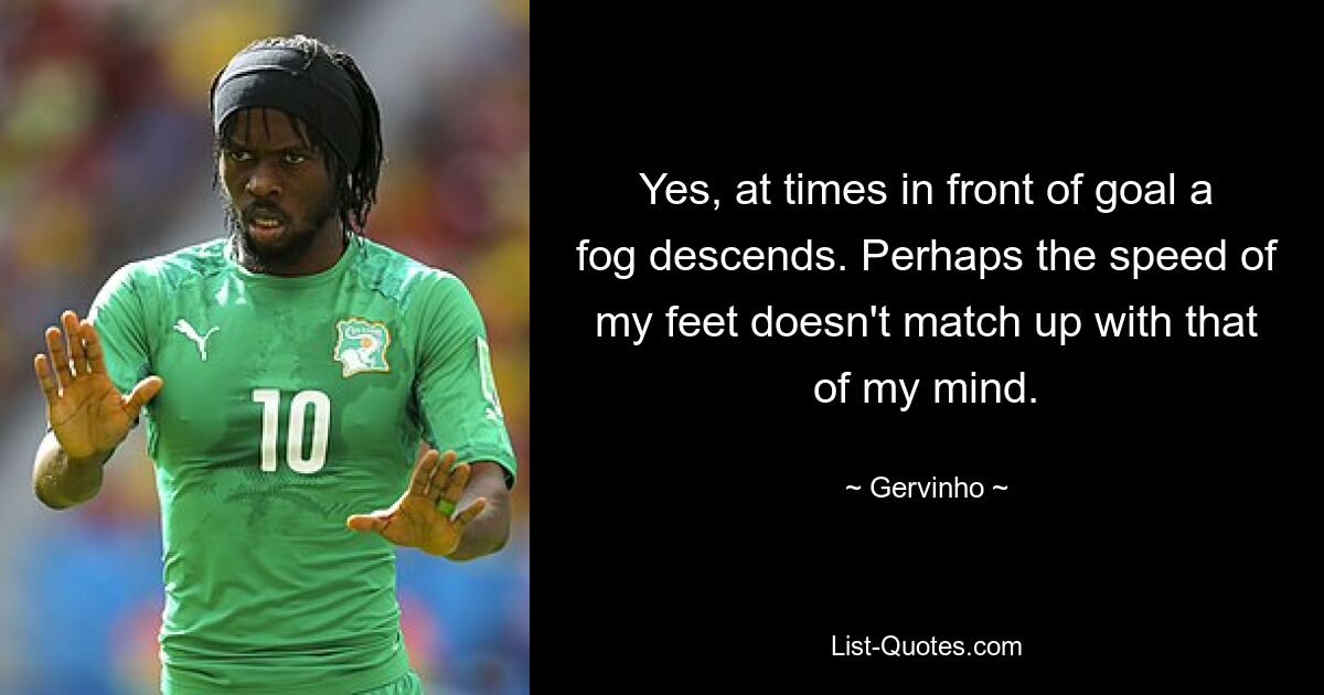 Yes, at times in front of goal a fog descends. Perhaps the speed of my feet doesn't match up with that of my mind. — © Gervinho