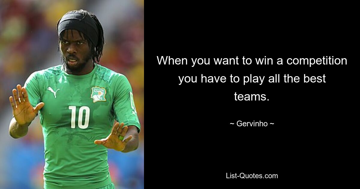 When you want to win a competition you have to play all the best teams. — © Gervinho