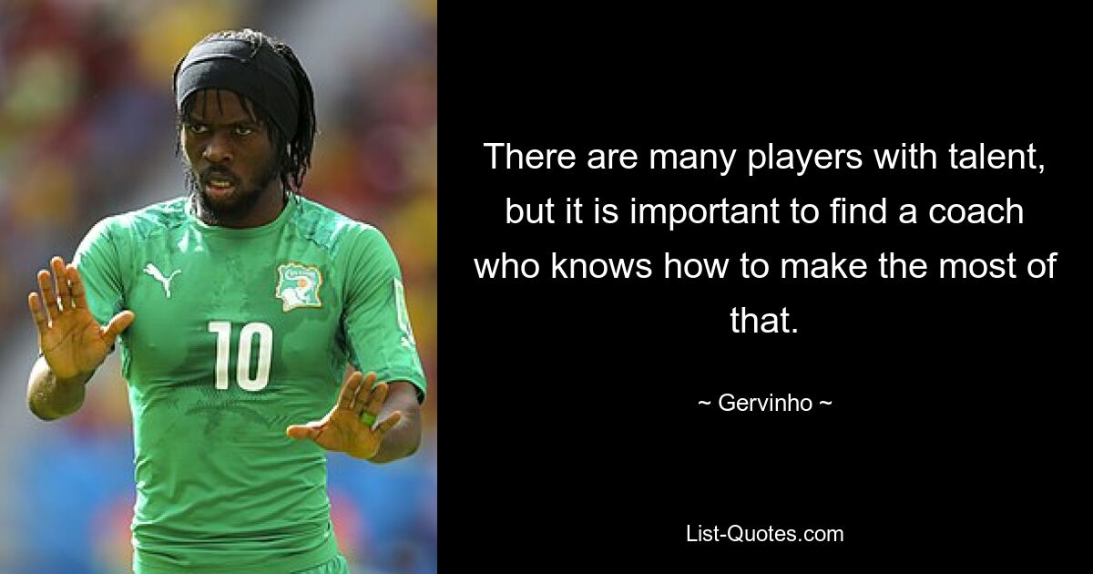 There are many players with talent, but it is important to find a coach who knows how to make the most of that. — © Gervinho