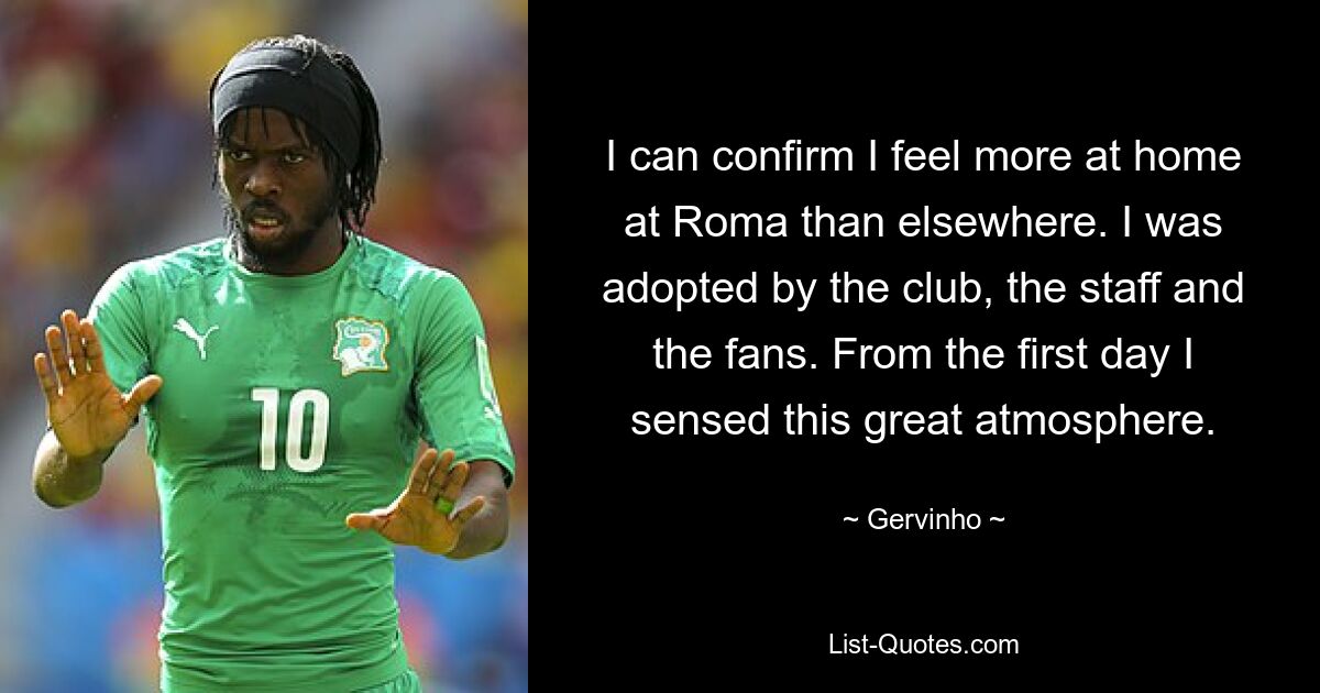 I can confirm I feel more at home at Roma than elsewhere. I was adopted by the club, the staff and the fans. From the first day I sensed this great atmosphere. — © Gervinho