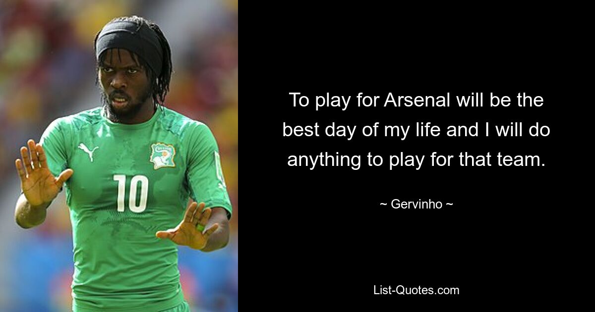 To play for Arsenal will be the best day of my life and I will do anything to play for that team. — © Gervinho