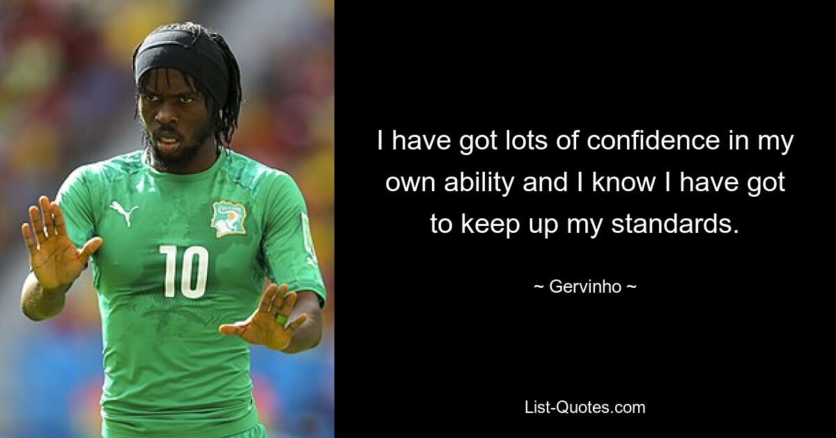 I have got lots of confidence in my own ability and I know I have got to keep up my standards. — © Gervinho