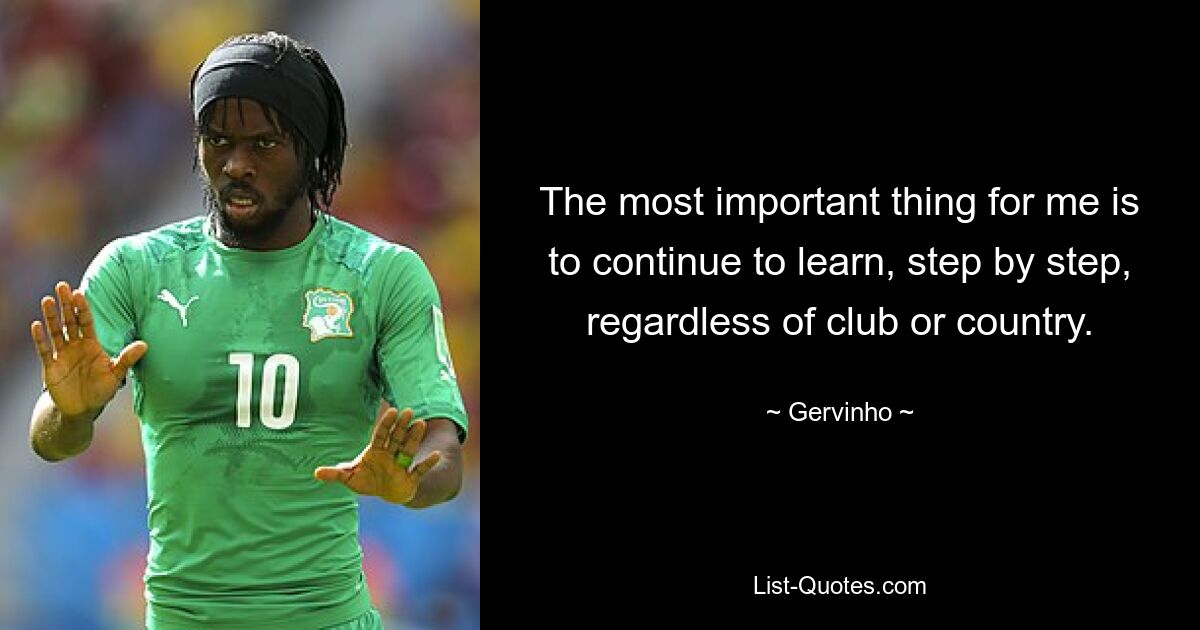 The most important thing for me is to continue to learn, step by step, regardless of club or country. — © Gervinho