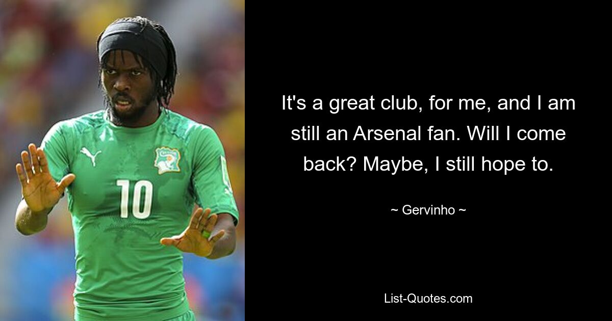 It's a great club, for me, and I am still an Arsenal fan. Will I come back? Maybe, I still hope to. — © Gervinho