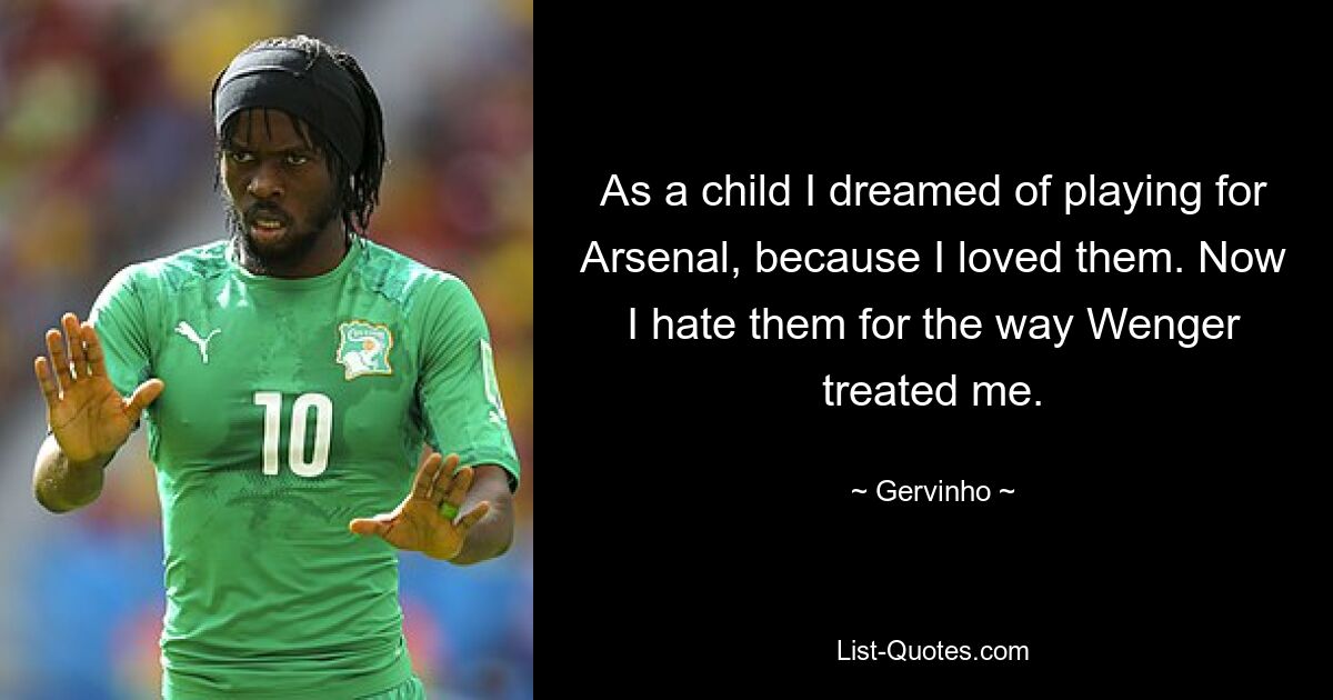 As a child I dreamed of playing for Arsenal, because I loved them. Now I hate them for the way Wenger treated me. — © Gervinho