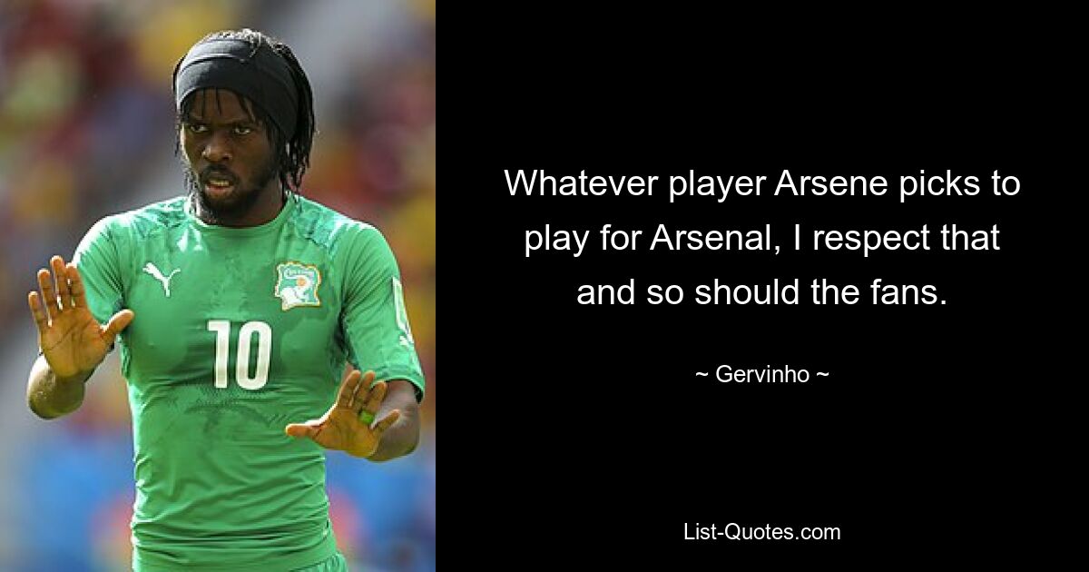 Whatever player Arsene picks to play for Arsenal, I respect that and so should the fans. — © Gervinho