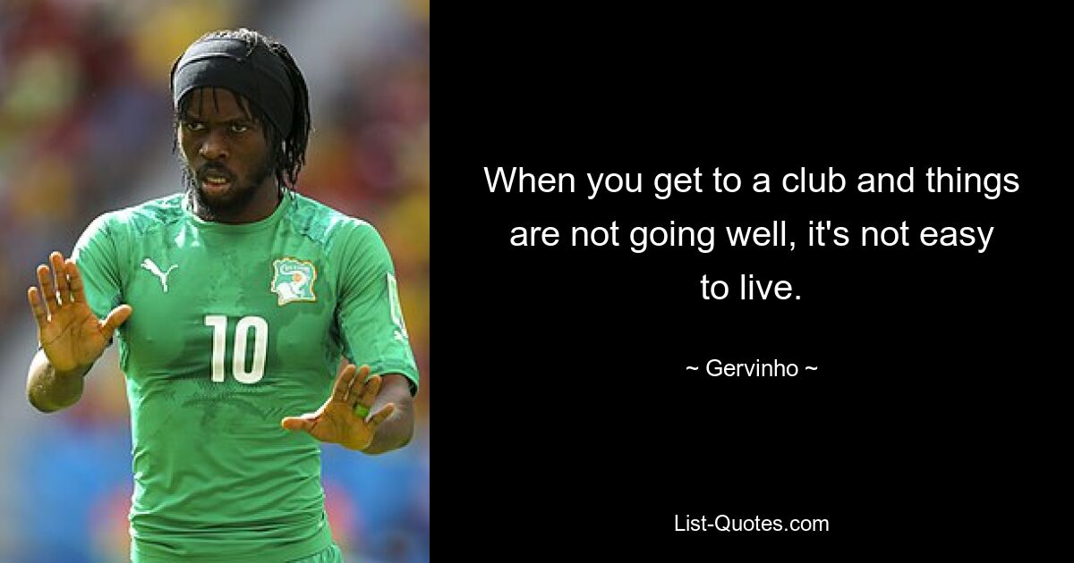 When you get to a club and things are not going well, it's not easy to live. — © Gervinho