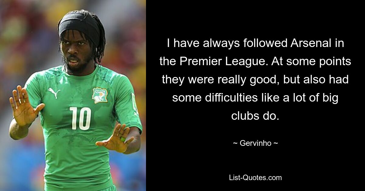 I have always followed Arsenal in the Premier League. At some points they were really good, but also had some difficulties like a lot of big clubs do. — © Gervinho