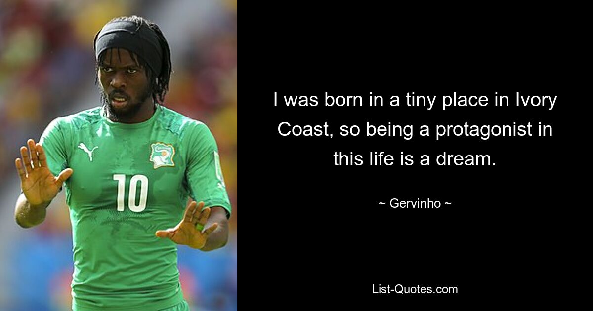 I was born in a tiny place in Ivory Coast, so being a protagonist in this life is a dream. — © Gervinho