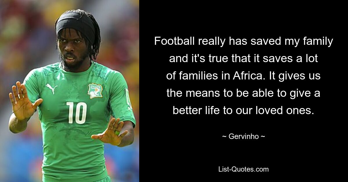 Football really has saved my family and it's true that it saves a lot of families in Africa. It gives us the means to be able to give a better life to our loved ones. — © Gervinho