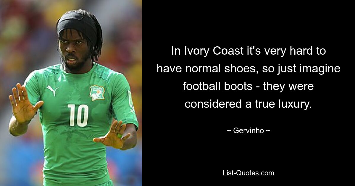 In Ivory Coast it's very hard to have normal shoes, so just imagine football boots - they were considered a true luxury. — © Gervinho