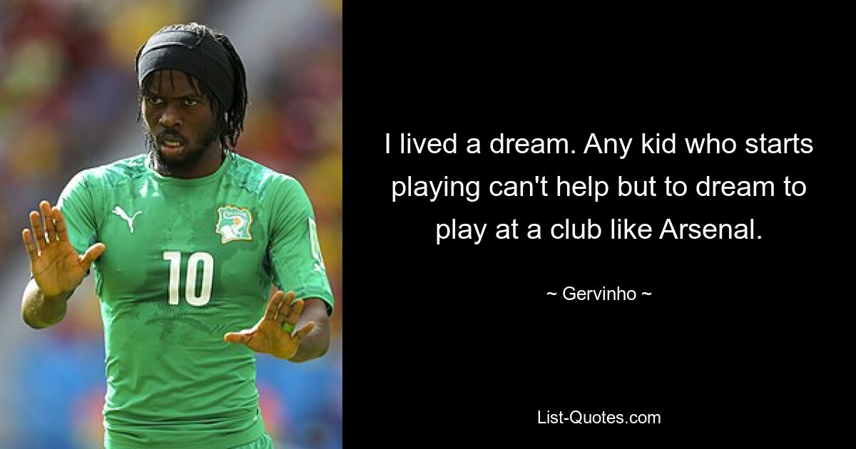 I lived a dream. Any kid who starts playing can't help but to dream to play at a club like Arsenal. — © Gervinho