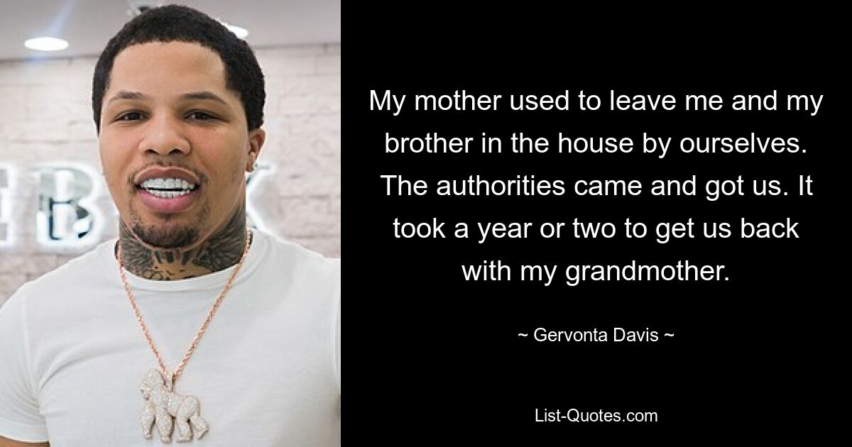 My mother used to leave me and my brother in the house by ourselves. The authorities came and got us. It took a year or two to get us back with my grandmother. — © Gervonta Davis