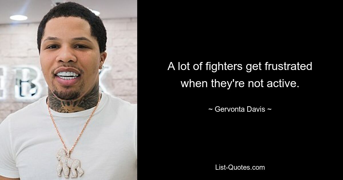 A lot of fighters get frustrated when they're not active. — © Gervonta Davis