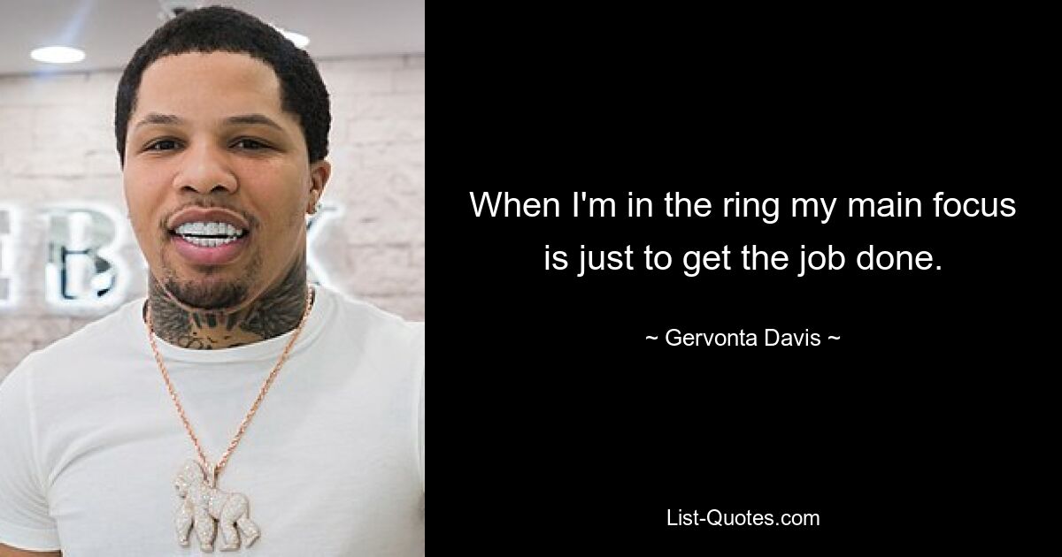 When I'm in the ring my main focus is just to get the job done. — © Gervonta Davis