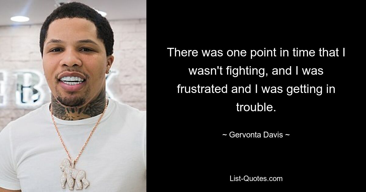 There was one point in time that I wasn't fighting, and I was frustrated and I was getting in trouble. — © Gervonta Davis