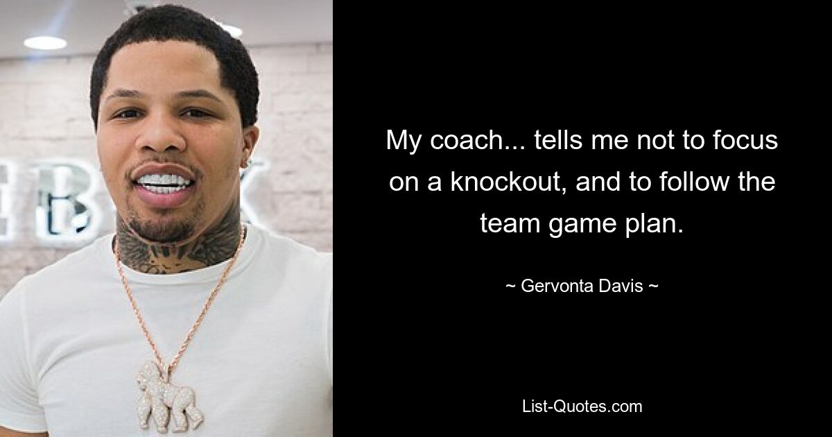 My coach... tells me not to focus on a knockout, and to follow the team game plan. — © Gervonta Davis