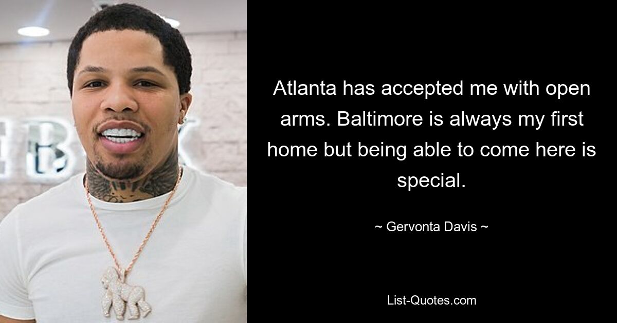 Atlanta hat mich mit offenen Armen aufgenommen. Baltimore ist immer mein erstes Zuhause, aber die Möglichkeit, hierher zu kommen, ist etwas Besonderes. — © Gervonta Davis 