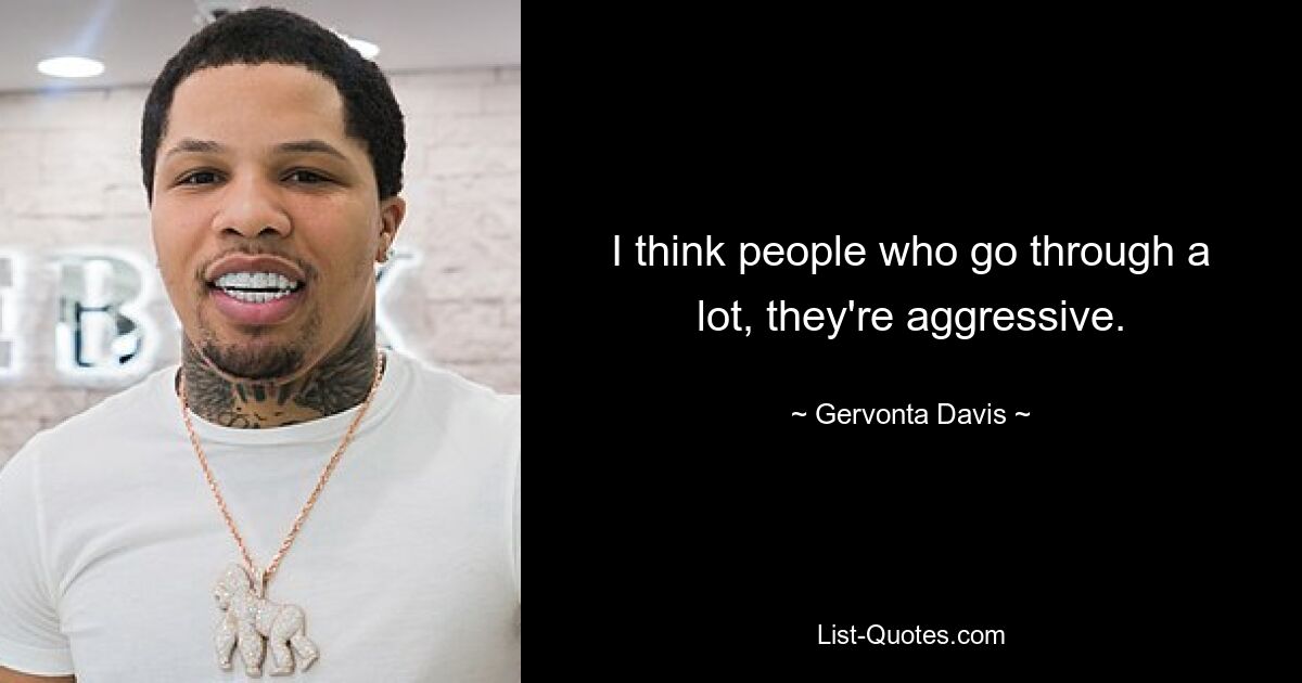 I think people who go through a lot, they're aggressive. — © Gervonta Davis