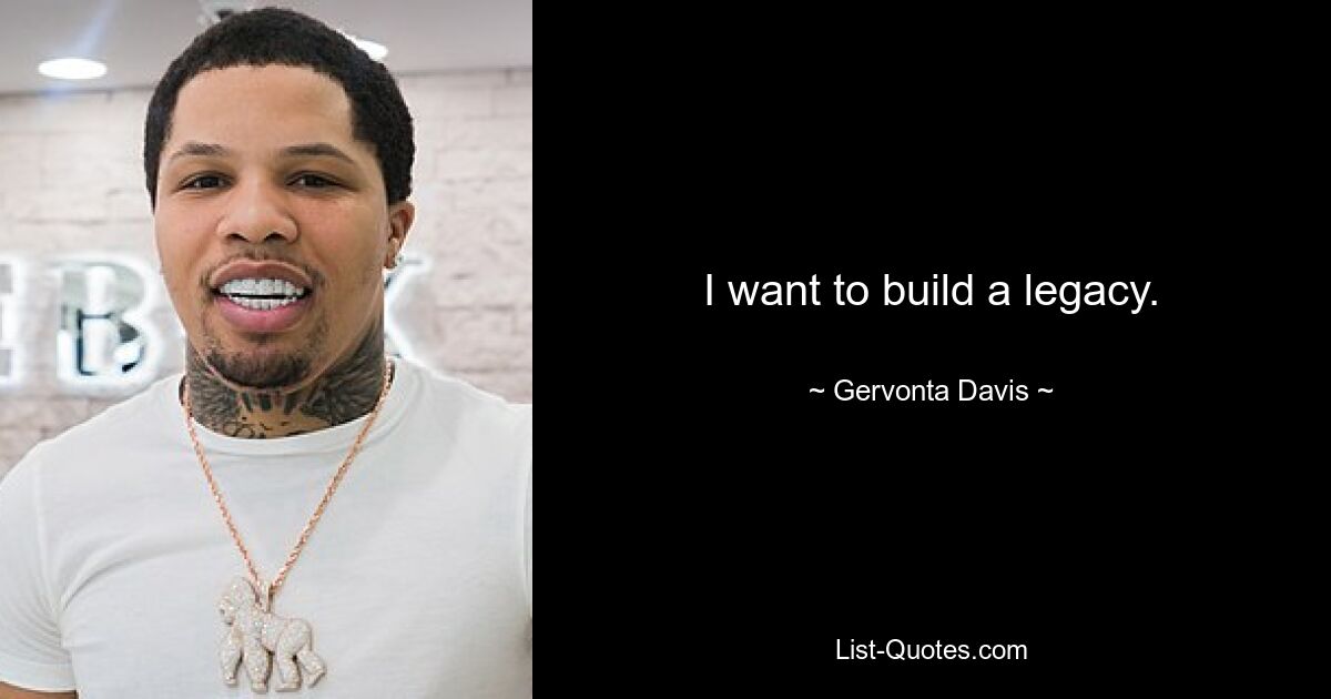 I want to build a legacy. — © Gervonta Davis