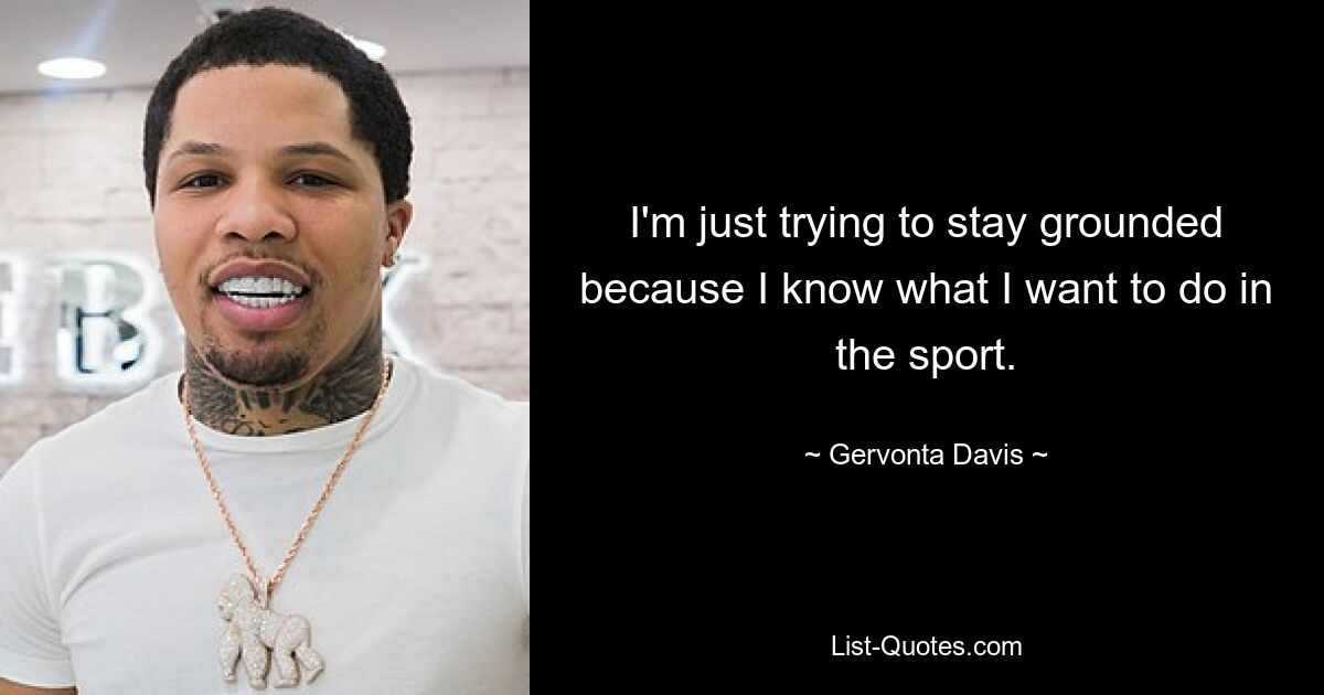 I'm just trying to stay grounded because I know what I want to do in the sport. — © Gervonta Davis