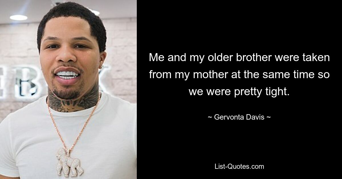 Me and my older brother were taken from my mother at the same time so we were pretty tight. — © Gervonta Davis