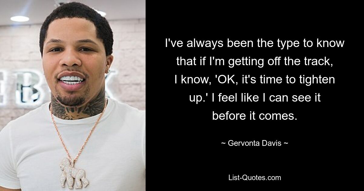 I've always been the type to know that if I'm getting off the track, I know, 'OK, it's time to tighten up.' I feel like I can see it before it comes. — © Gervonta Davis