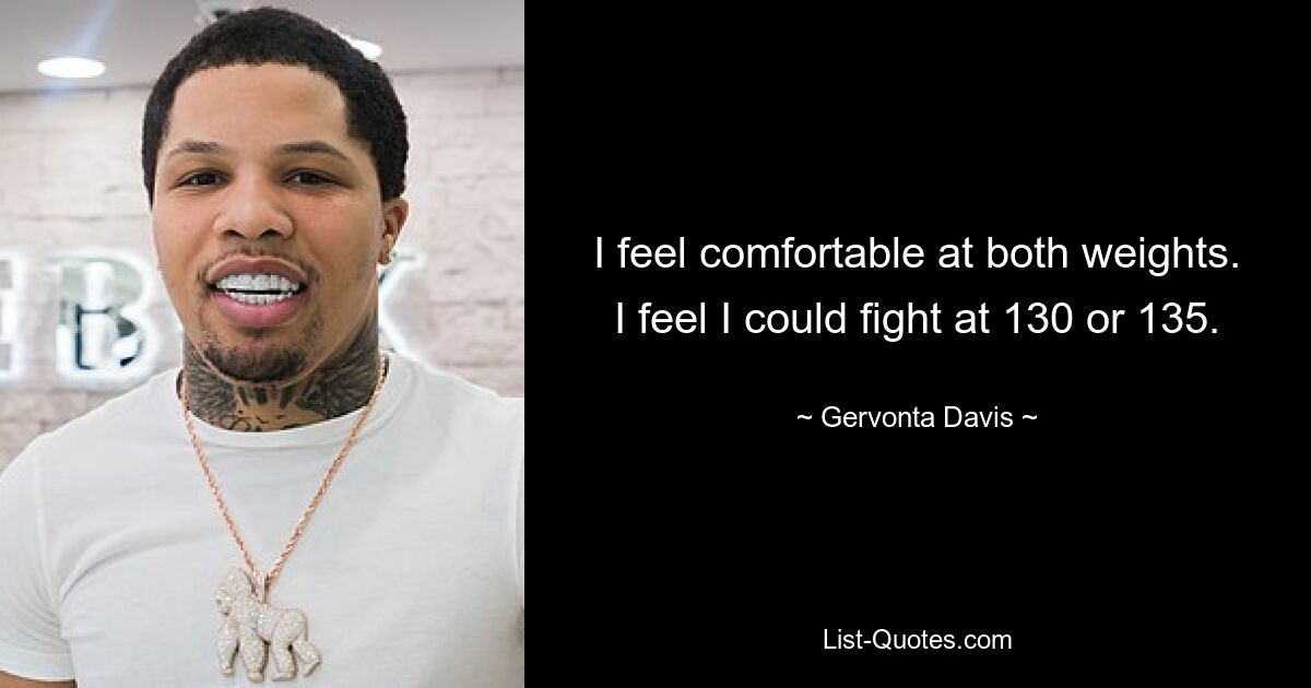 I feel comfortable at both weights. I feel I could fight at 130 or 135. — © Gervonta Davis